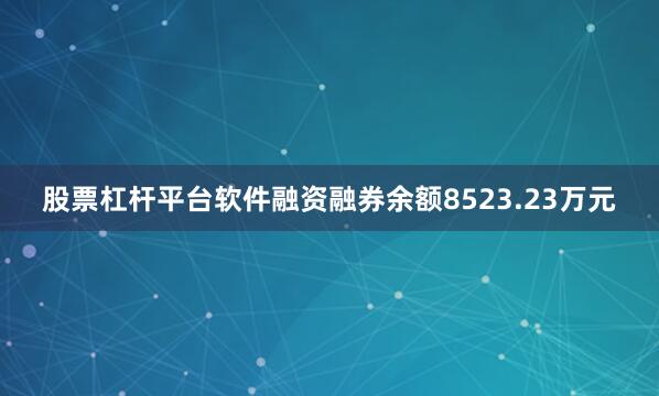 股票杠杆平台软件融资融券余额8523.23万元