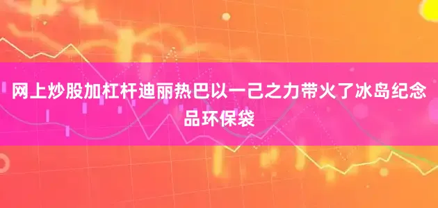 网上炒股加杠杆迪丽热巴以一己之力带火了冰岛纪念品环保袋
