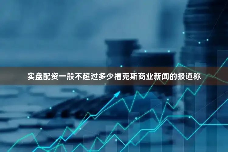 实盘配资一般不超过多少　　福克斯商业新闻的报道称