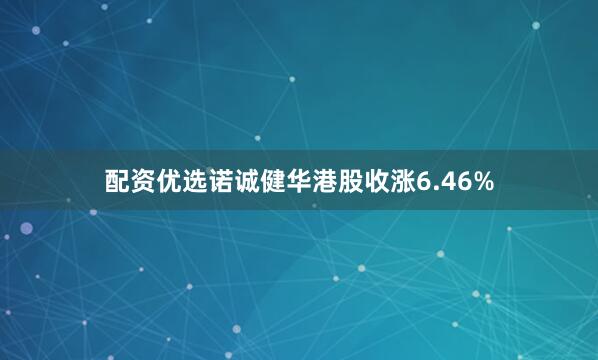 配资优选诺诚健华港股收涨6.46%