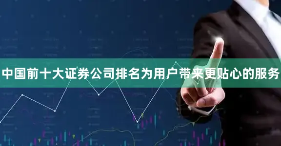 中国前十大证券公司排名为用户带来更贴心的服务